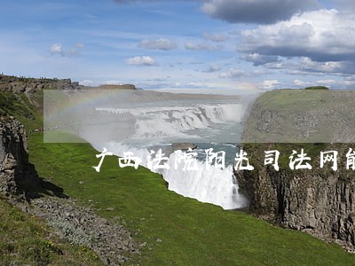 广西法院阳光司法网能用吗 广西法院阳光司法网能用吗