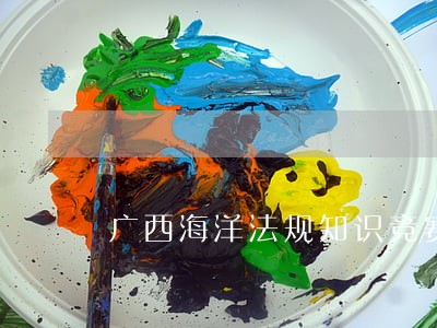 广西海洋法规知识竞赛 广西海洋法规知识竞赛