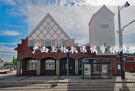 广西玉林取保候审律师微信咨询 广西玉林取保候审律师微信咨询