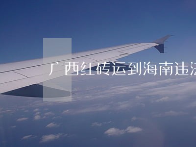 广西红砖运到海南违法吗 广西红砖运到海南违法吗