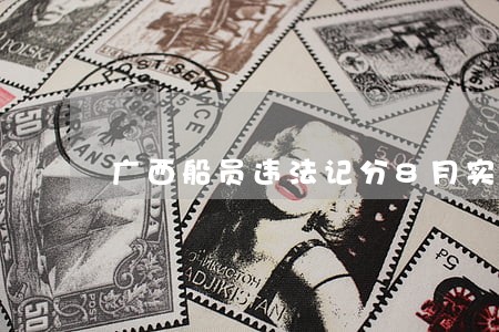 广西船员违法记分8月实施新规 广西船员违法记分8月实施新规