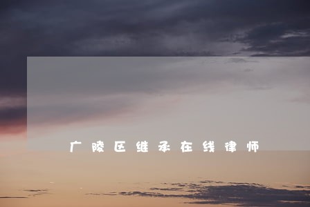 广陵区继承在线律师 广陵区继承在线律师