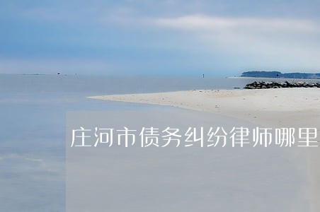 庄河市债务纠纷律师哪里找 庄河市债务纠纷律师哪里找