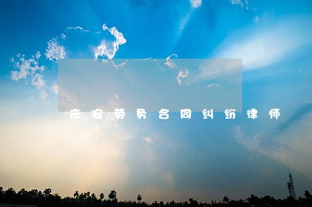 庆安劳务合同纠纷律师 庆安劳务合同纠纷律师