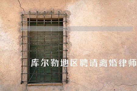 库尔勒地区聘请离婚律师 库尔勒地区聘请离婚律师