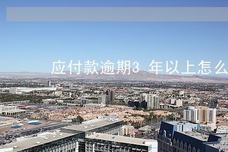 应付款逾期3年以上怎么办 应付款逾期3年以上怎么办