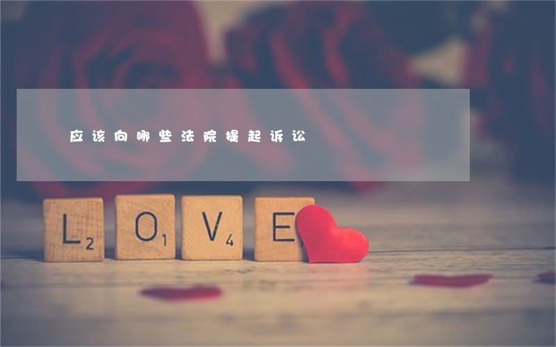 应该向哪些法院提起诉讼 应该向哪些法院提起诉讼