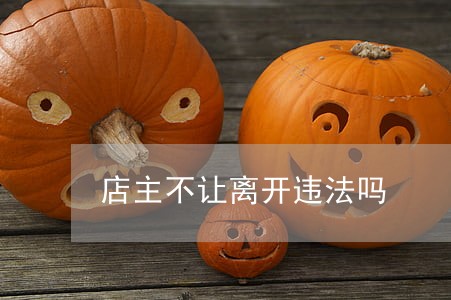 店主不让离开违法吗 店主不让离开违法吗