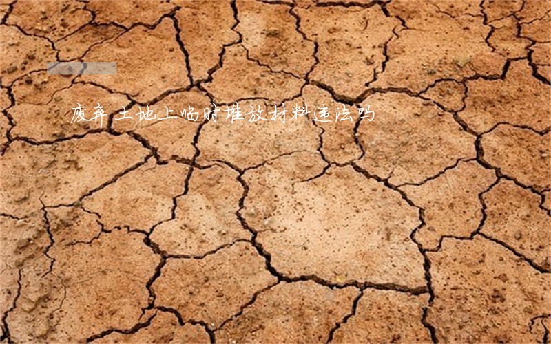 废弃土地上临时堆放材料违法吗 废弃土地上临时堆放材料违法吗