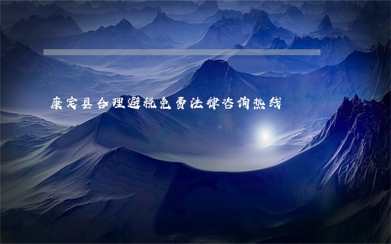 康定县合理避税免费法律咨询热线 康定县合理避税免费法律咨询热线