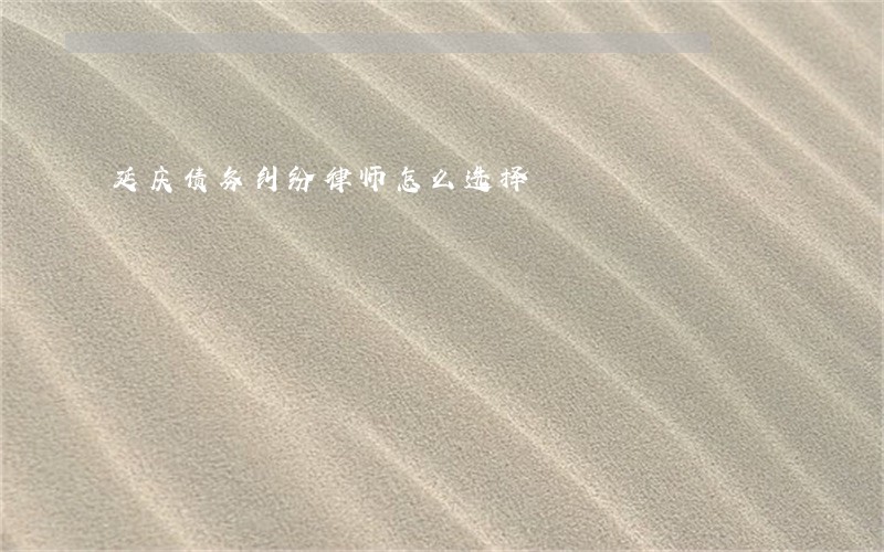延庆债务纠纷律师怎么选择 延庆债务纠纷律师怎么选择