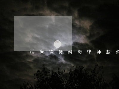 延庆债务纠纷律师怎么选择丰台 延庆债务纠纷律师怎么选择丰台