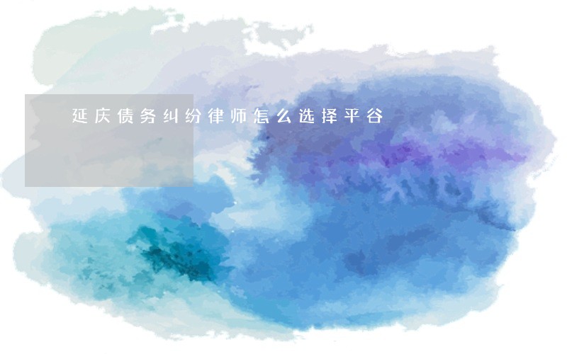 延庆债务纠纷律师怎么选择平谷 延庆债务纠纷律师怎么选择平谷