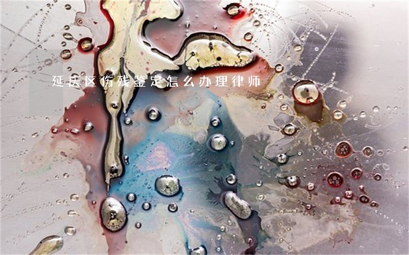 延庆区伤残鉴定怎么办理律师 延庆区伤残鉴定怎么办理律师