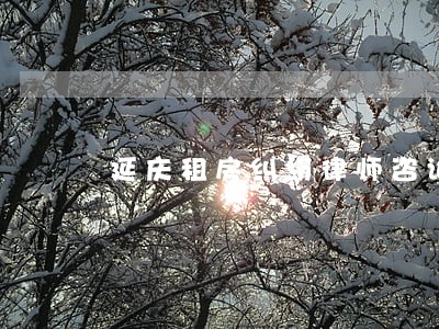 延庆租房纠纷律师咨询电话 延庆租房纠纷律师咨询电话