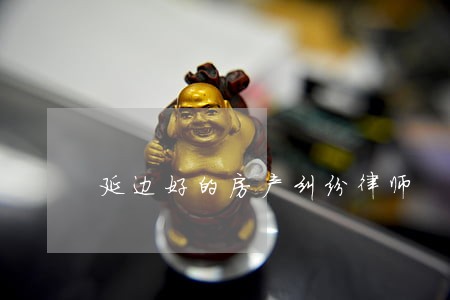 延边好的房产纠纷律师 延边好的房产纠纷律师
