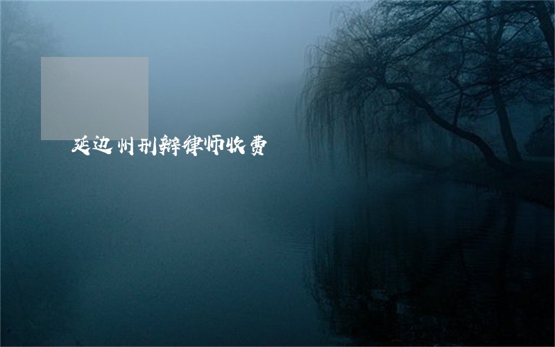 延边州刑辩律师收费 延边州刑辩律师收费