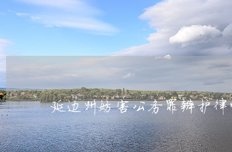 延边州妨害公务罪辩护律师网 延边州妨害公务罪辩护律师网