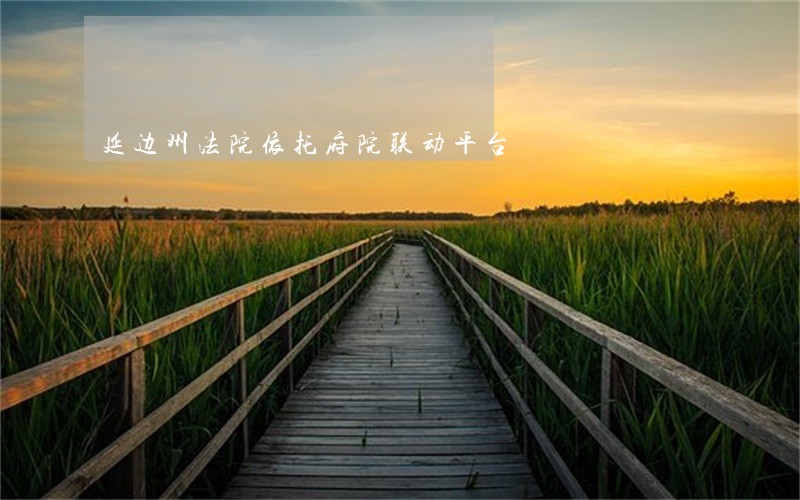 延边州法院依托府院联动平台 延边州法院依托府院联动平台