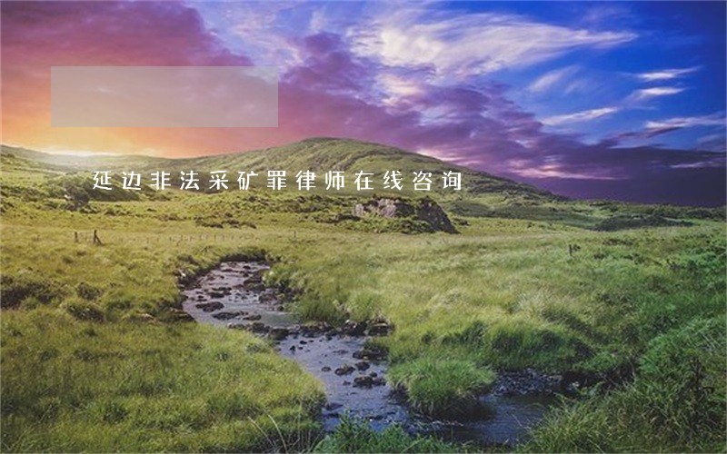 延边非法采矿罪律师在线咨询 延边非法采矿罪律师在线咨询