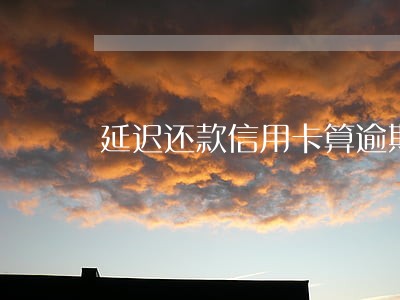 延迟还款信用卡算逾期吗
