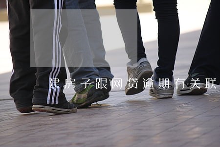 建房子跟网贷逾期有关联吗 建房子跟网贷逾期有关联吗