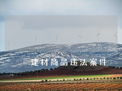 建材商品违法案件 建材商品违法案件
