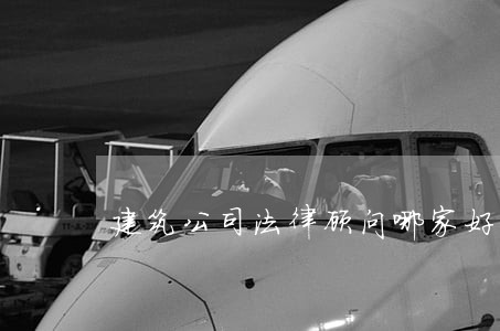 建筑公司法律顾问哪家好 建筑公司法律顾问哪家好