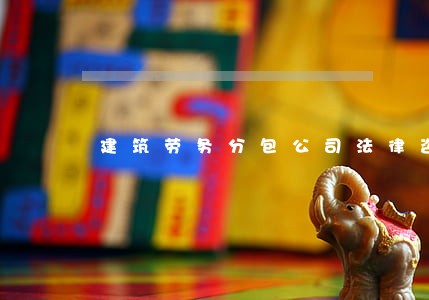 建筑劳务分包公司法律咨询