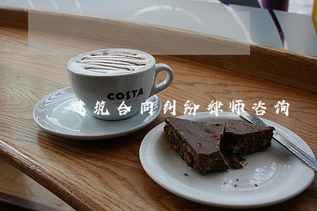 建筑合同纠纷律师咨询 建筑合同纠纷律师咨询