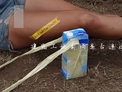 建筑工地卖酒是否违法 建筑工地卖酒是否违法