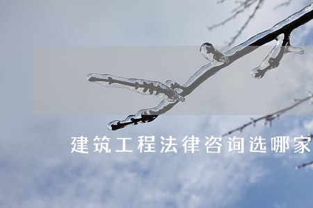 建筑工程法律咨询选哪家 建筑工程法律咨询选哪家