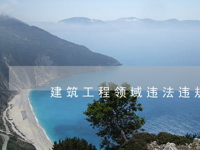 建筑工程领域违法违规行为 建筑工程领域违法违规行为