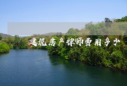 建筑房产律师费用多少 建筑房产律师费用多少