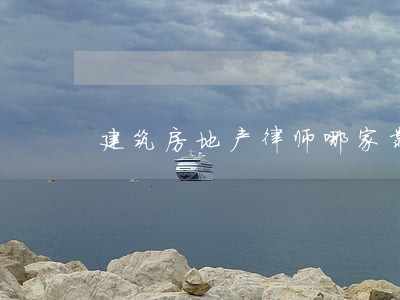 建筑房地产律师哪家靠谱 建筑房地产律师哪家靠谱