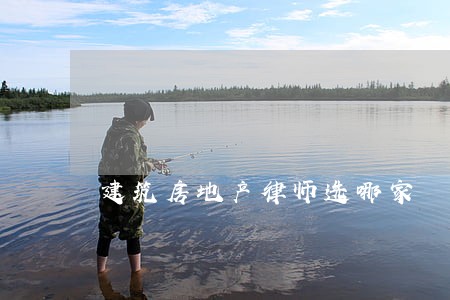 建筑房地产律师选哪家 建筑房地产律师选哪家