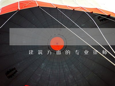 建筑方面的专业律师 建筑方面的专业律师