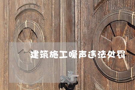 建筑施工噪声违法处罚 建筑施工噪声违法处罚