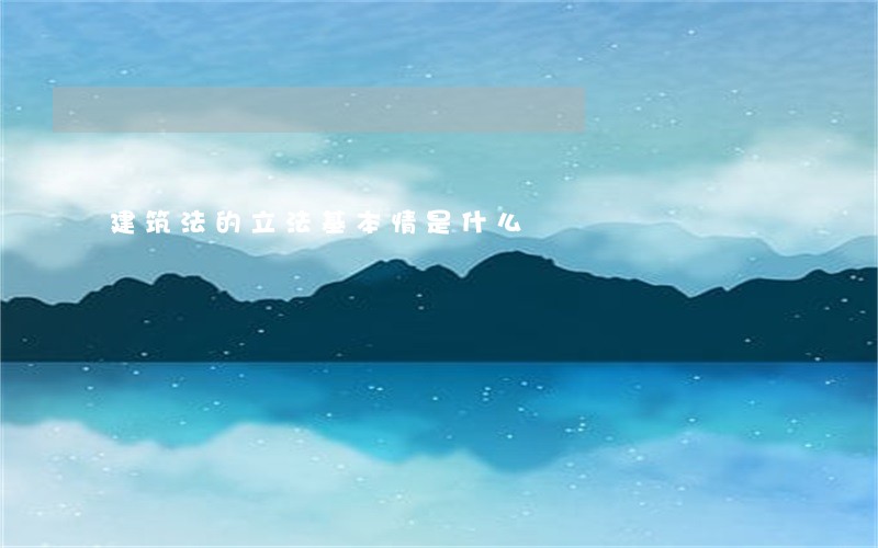 建筑法的立法基本情是什么 建筑法的立法基本情是什么