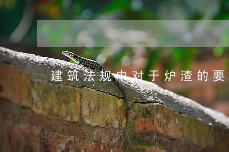 建筑法规中对于炉渣的要求 建筑法规中对于炉渣的要求