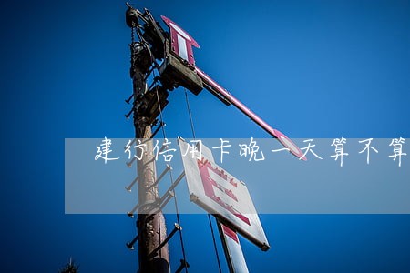 建行信用卡晚一天算不算逾期 建行信用卡晚一天算不算逾期
