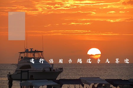 建行信用卡超过多久算逾期 建行信用卡超过多久算逾期