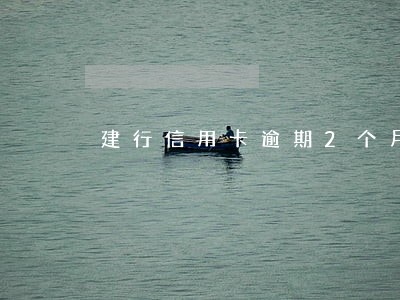 建行信用卡逾期2个月怎么办 建行信用卡逾期2个月怎么办