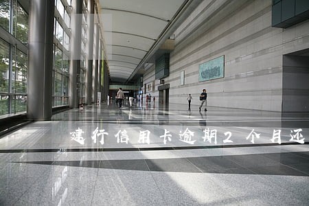 建行信用卡逾期2个月还能用吗 建行信用卡逾期2个月还能用吗