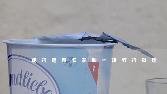 建行信用卡逾期一转分行处理 建行信用卡逾期一转分行处理