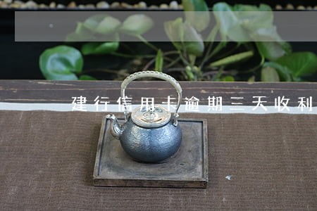 建行信用卡逾期三天收利息吗 建行信用卡逾期三天收利息吗