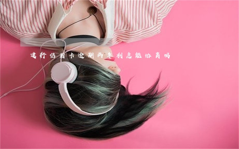 建行信用卡逾期两年利息能协商吗