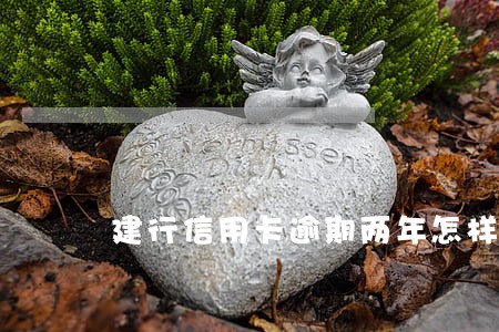 建行信用卡逾期两年怎样跟银行协商还款 建行信用卡逾期两年怎样跟银行协商还款
