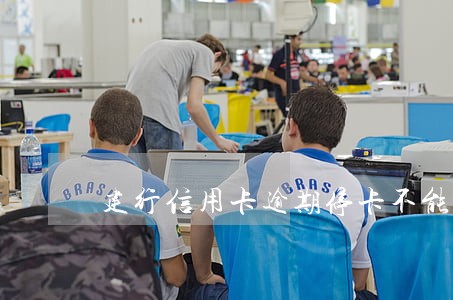 建行信用卡逾期停卡不能用了 建行信用卡逾期停卡不能用了