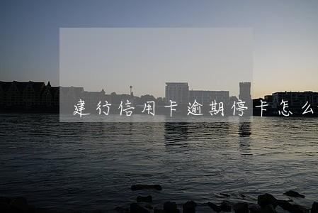建行信用卡逾期停卡怎么激活 建行信用卡逾期停卡怎么激活